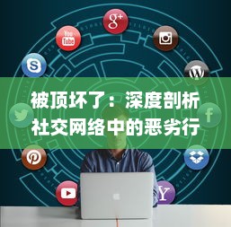 被顶坏了：深度剖析社交网络中的恶劣行为，其对个人心理健康和社交模式的破坏性影响 v9.1.7下载