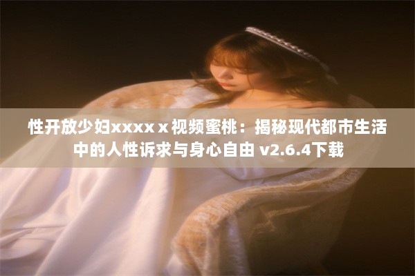 性开放少妇xxxxⅹ视频蜜桃：揭秘现代都市生活中的人性诉求与身心自由 v2.6.4下载