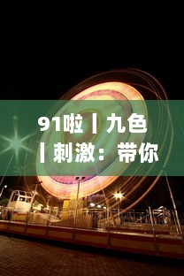 91啦丨九色丨刺激：带你体验全新的娱乐盛宴，挑战视觉、听觉、情感的极限刺激 v2.5.5下载