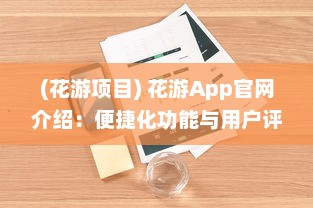 (花游项目) 花游App官网介绍：便捷化功能与用户评价，解锁全新旅行体验