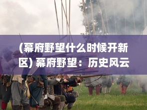 (幕府野望什么时候开新区) 幕府野望：历史风云中的权谋斗争与武士荣耀的辉煌落幕