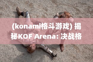 (konami格斗游戏) 揭秘KOF Arena: 决战格斗巅峰，游戏策略与角色魅力全面解析