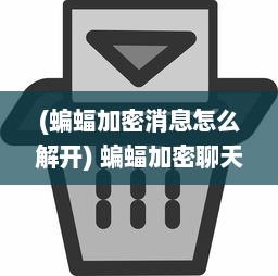 (蝙蝠加密消息怎么解开) 蝙蝠加密聊天官方2024版：隐私保护升级，聊天更安全