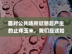 面对公共场所愆憩后产生的止痒玉米，我们应该如何进行有效处理和预防