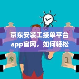 京东安装工接单平台app官网，如何轻松接单赚钱 全面解析工作流程和操作攻略