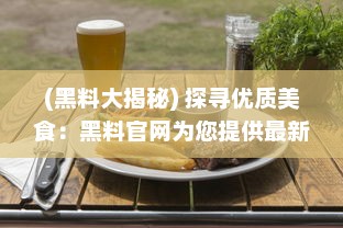 (黑料大揭秘) 探寻优质美食：黑料官网为您提供最新最全的烹饪佳肴制作攻略