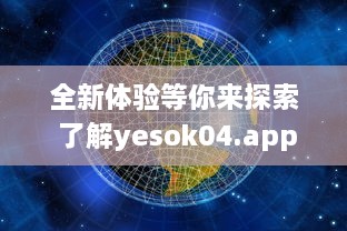 全新体验等你来探索 了解yesok04.app如何改变数字世界互动方式 立即探索