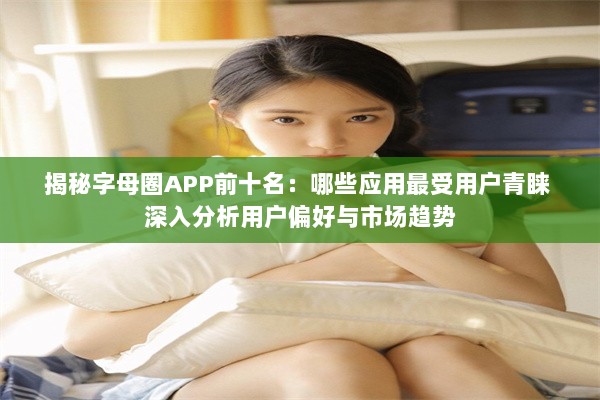 揭秘字母圈APP前十名：哪些应用最受用户青睐 深入分析用户偏好与市场趋势