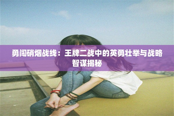 勇闯硝烟战线：王牌二战中的英勇壮举与战略智谋揭秘