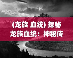 (龙族 血统) 探秘龙族血统：神秘传承与惊人力量的神秘历史与文化影响