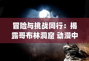 冒险与挑战同行：揭露哥布林洞窟 动漫中双男主角汗血奋斗生存之旅的深度解读 v3.8.0下载