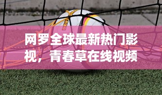 网罗全球最新热门影视，青春草在线视频观看让你随时随地沉浸在青春的海洋中 v3.9.7下载