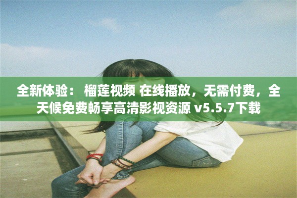 全新体验： 榴莲视频 在线播放，无需付费，全天候免费畅享高清影视资源 v5.5.7下载