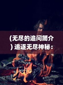 (无尽的追问简介) 追逐无尽神秘：一段跨越时空界限的终极冒险传说