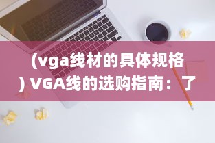 (vga线材的具体规格) VGA线的选购指南：了解VGA线的参数、品牌以及如何正确使用