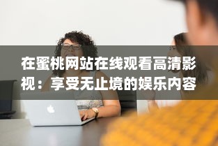 在蜜桃网站在线观看高清影视：享受无止境的娱乐内容和优质的观看体验