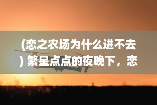 (恋之农场为什么进不去) 繁星点点的夜晚下，恋之农场：深情的守望与浪漫的回忆