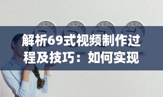 解析69式视频制作过程及技巧：如何实现一部视觉与听觉的极致享受 v5.9.8下载