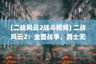 (二战风云2战斗视频) 二战风云2：全面战争，勇士无畏的荣耀与牺牲的壮丽画卷