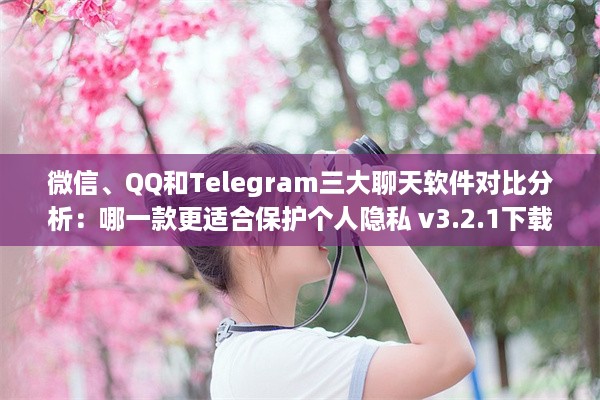 微信、QQ和Telegram三大聊天软件对比分析：哪一款更适合保护个人隐私 v3.2.1下载