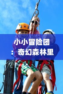 小小冒险团：奇幻森林里的神秘寻宝之旅，与友共度无尽的刺激快乐