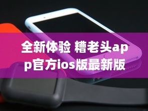 全新体验 糟老头app官方ios版最新版下载，畅享无忧生活 v8.8.1下载