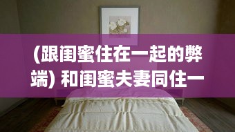 (跟闺蜜住在一起的弊端) 和闺蜜夫妻同住一间房是否可行 探讨社交边界与个人空间保护