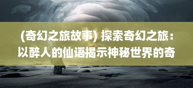 (奇幻之旅故事) 探索奇幻之旅：以醉人的仙语揭示神秘世界的奇幻真谛