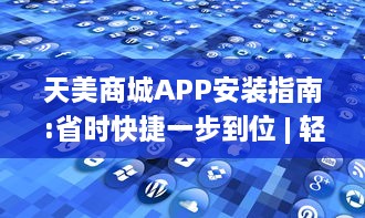 天美商城APP安装指南:省时快捷一步到位 | 轻松享受优质购物体验，一键下载立即启程! v7.9.3下载