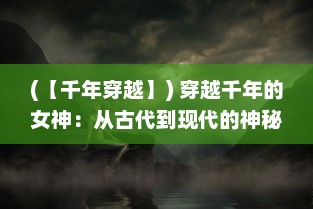 (【千年穿越】) 穿越千年的女神：从古代到现代的神秘旅程与未知挑战