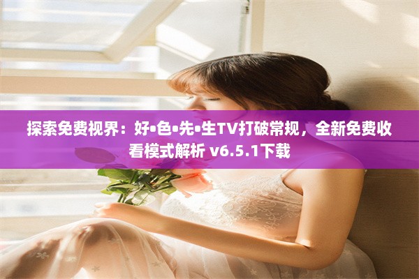 探索免费视界：好•色•先•生TV打破常规，全新免费收看模式解析 v6.5.1下载