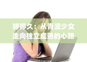 婷婷久：从青涩少女走向独立成熟的心路历程