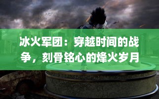 冰火军团：穿越时间的战争，刻骨铭心的烽火岁月与冷酷无情的冰冷战场