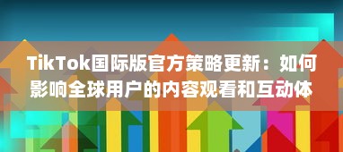 TikTok国际版官方策略更新：如何影响全球用户的内容观看和互动体验