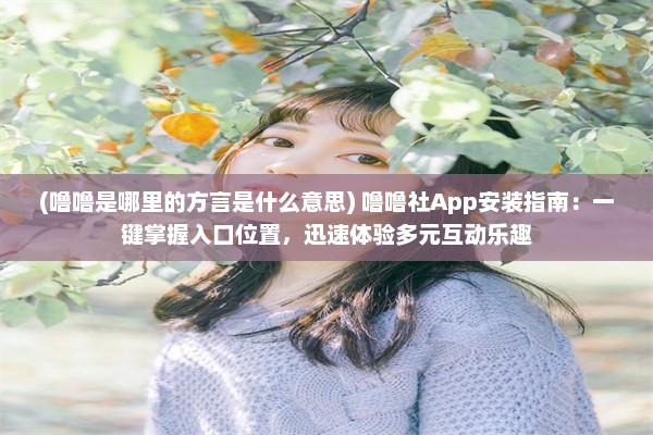 (噜噜是哪里的方言是什么意思) 噜噜社App安装指南：一键掌握入口位置，迅速体验多元互动乐趣