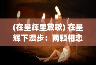 (在星辉里放歌) 在星辉下漫步：两颗相恋的心在恋人之森中的浪漫奇遇记