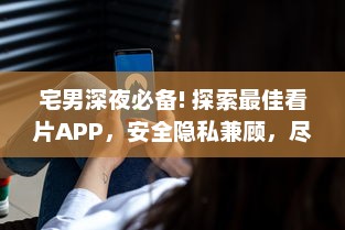 宅男深夜必备! 探索最佳看片APP，安全隐私兼顾，尽享无限畅快体验