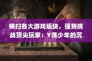 横扫各大游戏版块，强势挑战顶尖玩家：Y荡少年的沉浸式挨C记大揭秘 v9.8.7下载