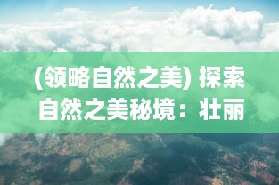 (领略自然之美) 探索自然之美秘境：壮丽景色与生命力量在云海之下的独特呈现