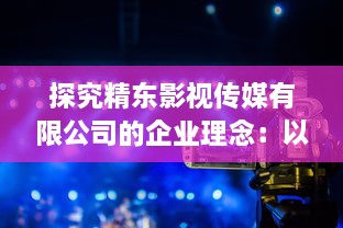 探究精东影视传媒有限公司的企业理念：以创新为动力，以品质为基础，塑造优秀中国电影新形象 v2.7.6下载