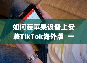 如何在苹果设备上安装TikTok海外版  一步一图解, 手把手教你轻松搞定! v5.3.7下载