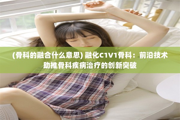 (骨科的融合什么意思) 融化C1V1骨科：前沿技术助推骨科疾病治疗的创新突破