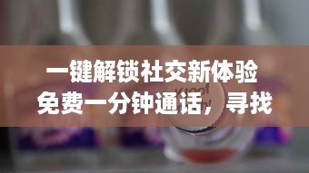 一键解锁社交新体验 免费一分钟通话，寻找志同道合的朋友，快来体验全新聊天交友软件