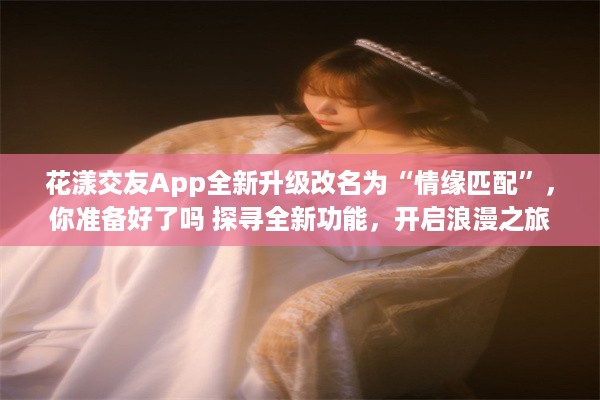 花漾交友App全新升级改名为“情缘匹配”，你准备好了吗 探寻全新功能，开启浪漫之旅 v2.7.3下载