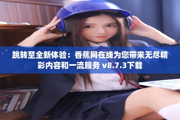 跳转至全新体验：香蕉网在线为您带来无尽精彩内容和一流服务 v8.7.3下载