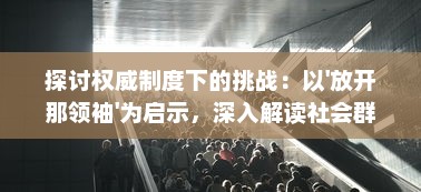 探讨权威制度下的挑战：以'放开那领袖'为启示，深入解读社会群体对领导权力的理解与反思