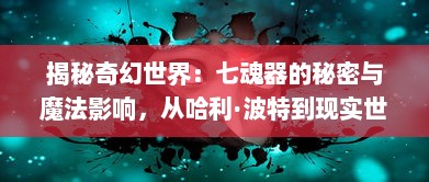 揭秘奇幻世界：七魂器的秘密与魔法影响，从哈利·波特到现实世界的深度探索