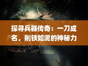 探寻兵器传奇：一刀成名，削铁如泥的神秘力量与背后的文化故事