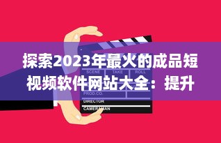 探索2023年最火的成品短视频软件网站大全：提升视频制作效率的利器