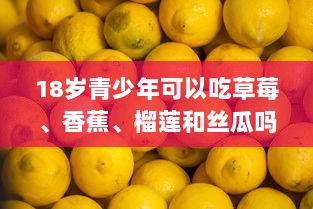 18岁青少年可以吃草莓、香蕉、榴莲和丝瓜吗 详解各种水果蔬菜的营养价值与摄入建议 v5.2.9下载